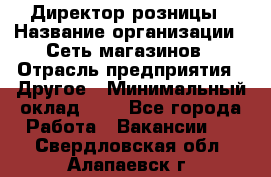 Директор розницы › Название организации ­ Сеть магазинов › Отрасль предприятия ­ Другое › Минимальный оклад ­ 1 - Все города Работа » Вакансии   . Свердловская обл.,Алапаевск г.